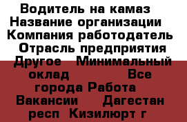 Водитель на камаз › Название организации ­ Компания-работодатель › Отрасль предприятия ­ Другое › Минимальный оклад ­ 35 000 - Все города Работа » Вакансии   . Дагестан респ.,Кизилюрт г.